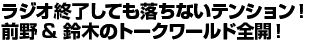 ラジオ終了しても落ちないテンション！前野＆鈴木のトークワールド全開！