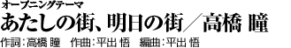 オープニングテーマ「あたしの街、明日の街／高橋 瞳」作詞：高橋 瞳／作曲・平出 悟／編曲：平出 悟